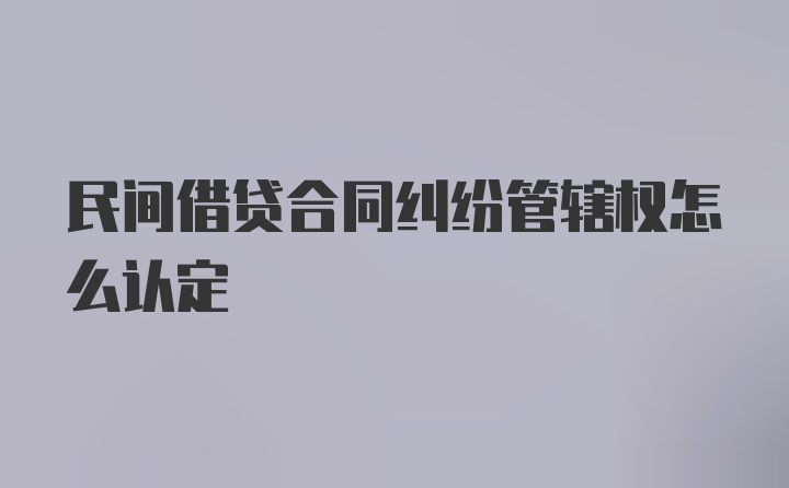 民间借贷合同纠纷管辖权怎么认定