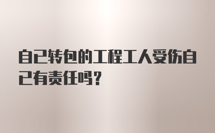 自已转包的工程工人受伤自已有责任吗？