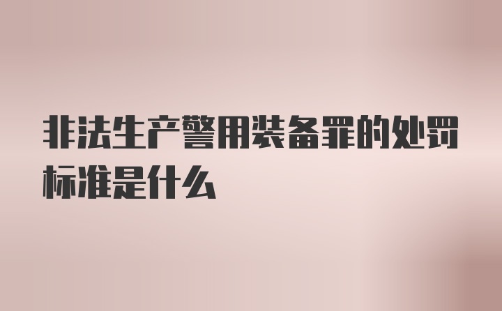 非法生产警用装备罪的处罚标准是什么