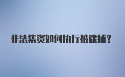 非法集资如何执行被逮捕？