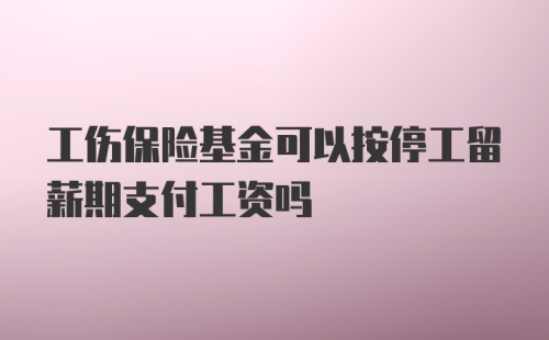 工伤保险基金可以按停工留薪期支付工资吗