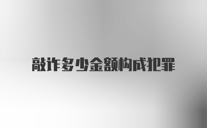 敲诈多少金额构成犯罪