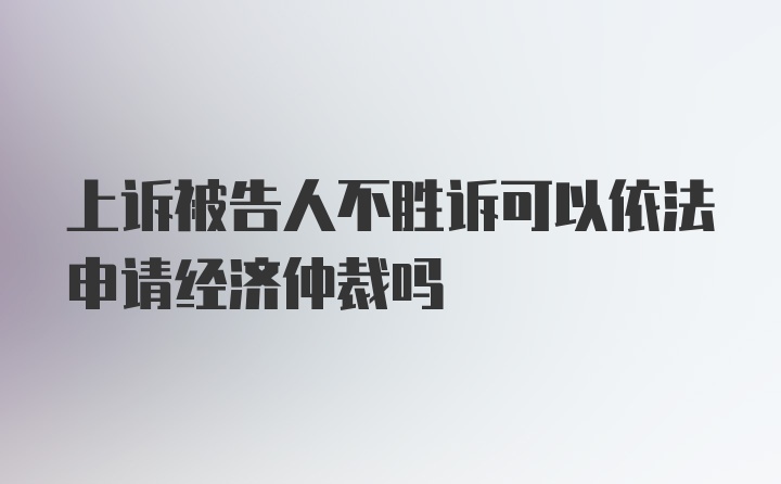 上诉被告人不胜诉可以依法申请经济仲裁吗