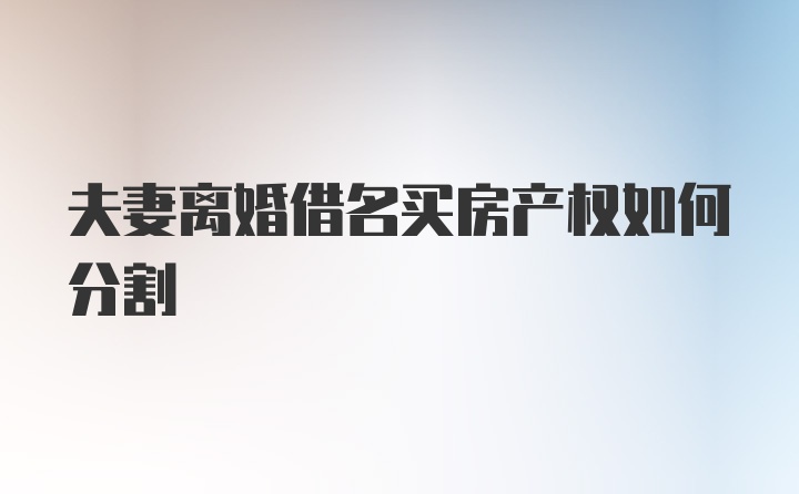 夫妻离婚借名买房产权如何分割