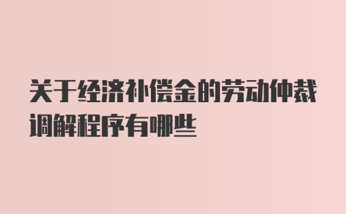 关于经济补偿金的劳动仲裁调解程序有哪些