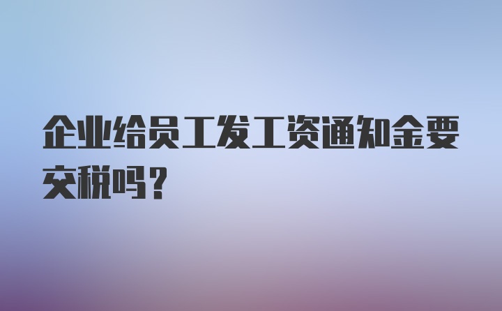 企业给员工发工资通知金要交税吗？