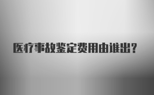 医疗事故鉴定费用由谁出？