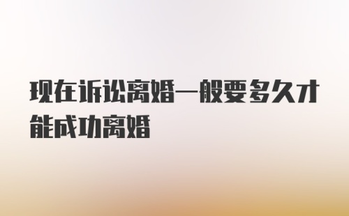 现在诉讼离婚一般要多久才能成功离婚