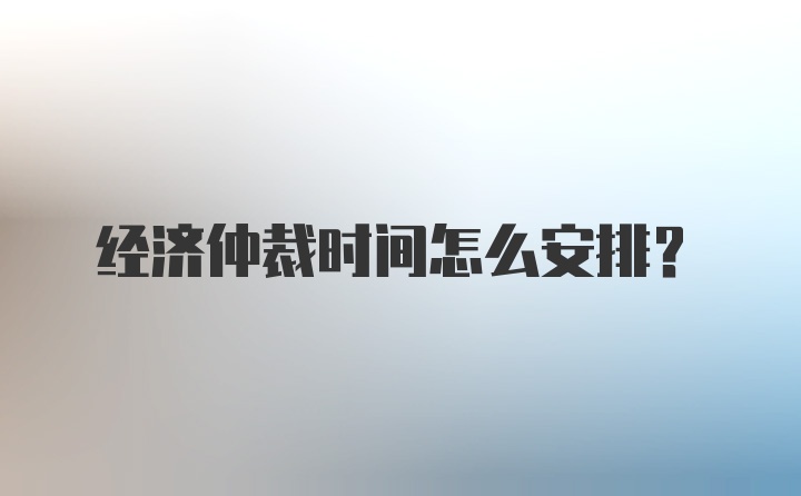 经济仲裁时间怎么安排？