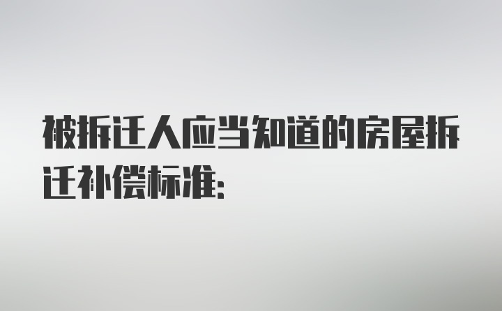 被拆迁人应当知道的房屋拆迁补偿标准: