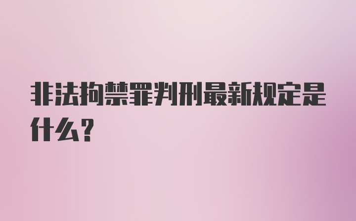 非法拘禁罪判刑最新规定是什么？