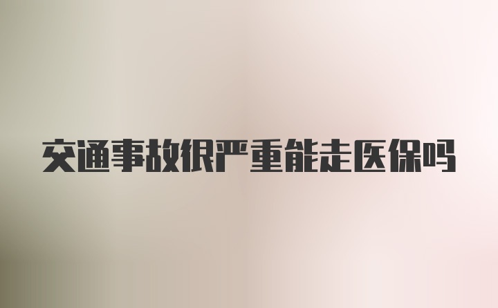 交通事故很严重能走医保吗