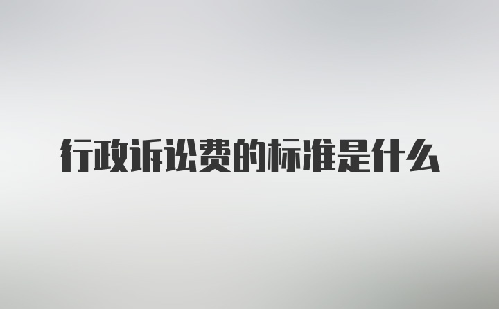 行政诉讼费的标准是什么