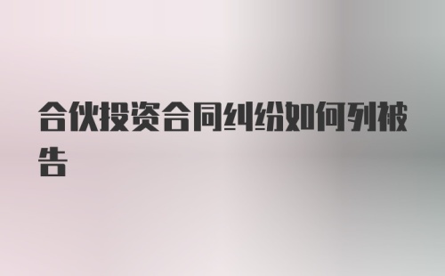 合伙投资合同纠纷如何列被告