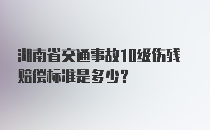 湖南省交通事故10级伤残赔偿标准是多少？