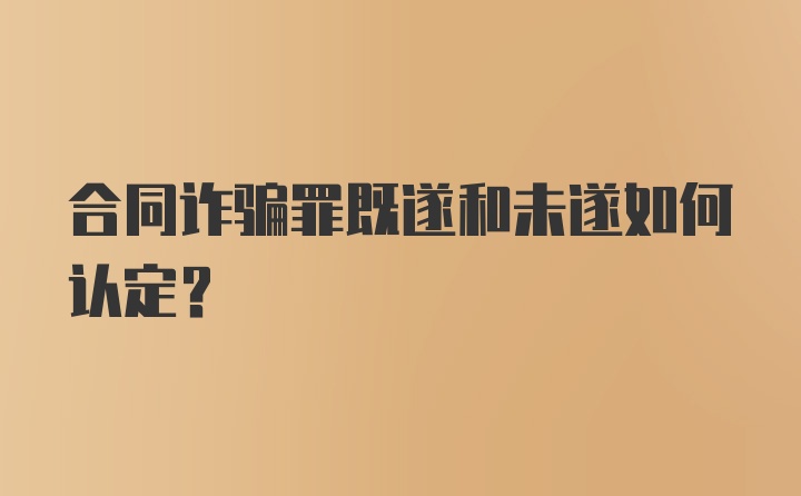 合同诈骗罪既遂和未遂如何认定？