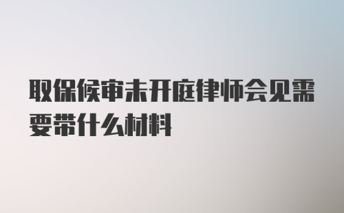 取保候审未开庭律师会见需要带什么材料