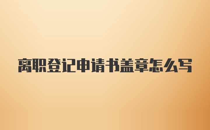 离职登记申请书盖章怎么写