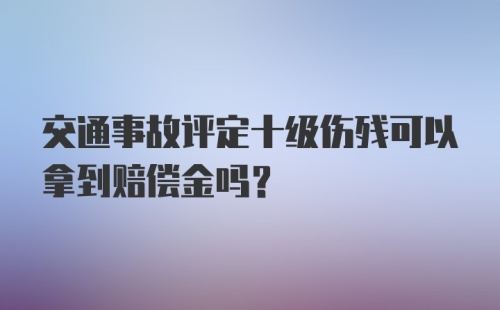 交通事故评定十级伤残可以拿到赔偿金吗？