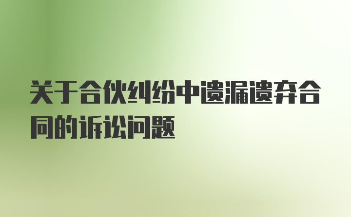 关于合伙纠纷中遗漏遗弃合同的诉讼问题