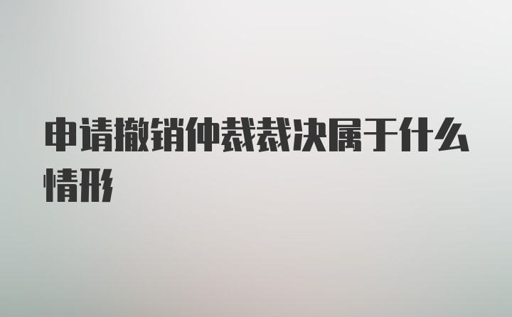 申请撤销仲裁裁决属于什么情形