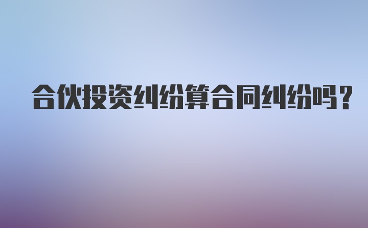 合伙投资纠纷算合同纠纷吗？