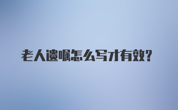 老人遗嘱怎么写才有效？