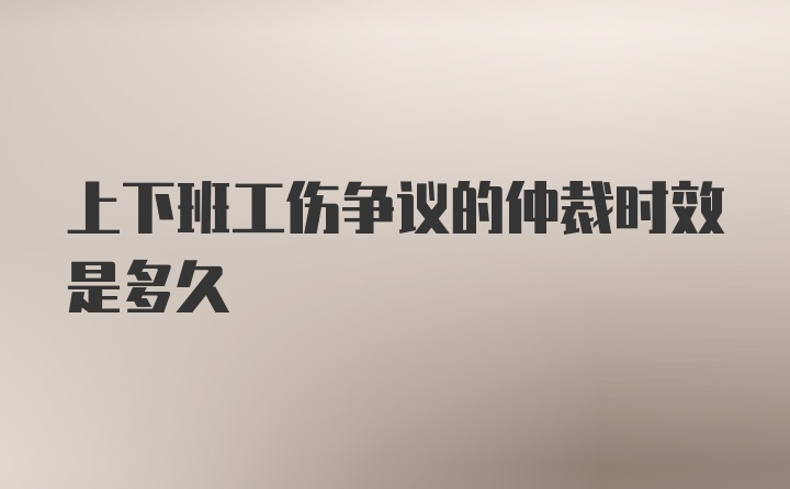 上下班工伤争议的仲裁时效是多久