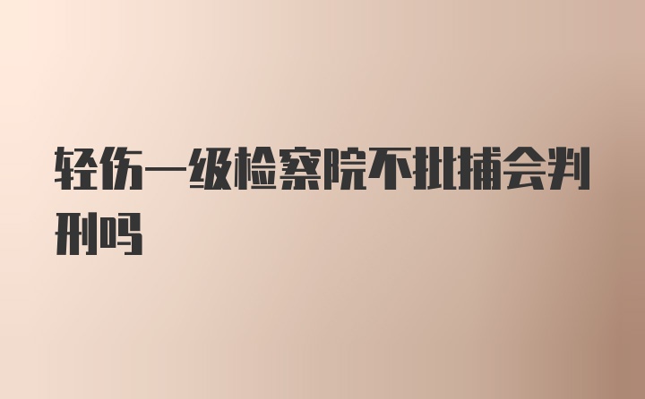 轻伤一级检察院不批捕会判刑吗