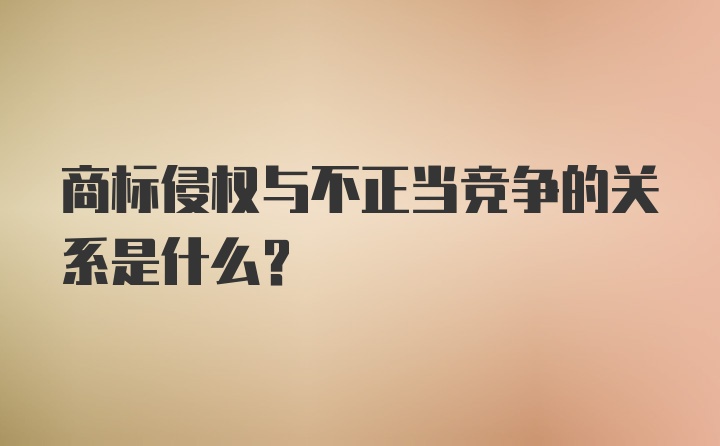 商标侵权与不正当竞争的关系是什么?