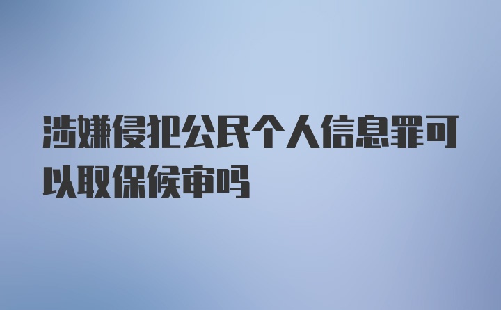 涉嫌侵犯公民个人信息罪可以取保候审吗