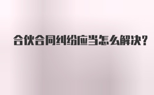 合伙合同纠纷应当怎么解决？