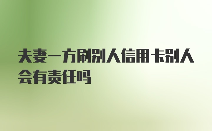 夫妻一方刷别人信用卡别人会有责任吗