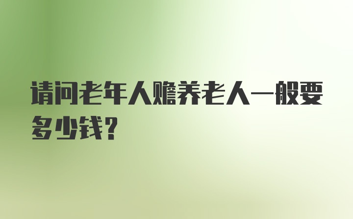 请问老年人赡养老人一般要多少钱？