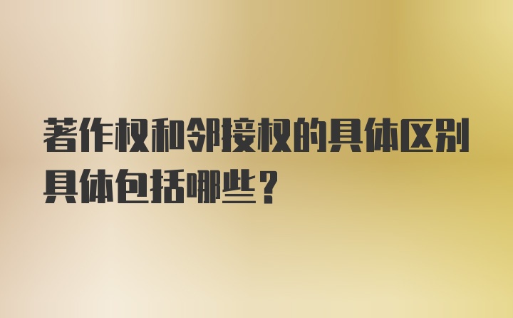 著作权和邻接权的具体区别具体包括哪些？