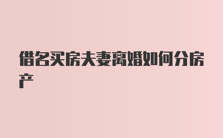 借名买房夫妻离婚如何分房产