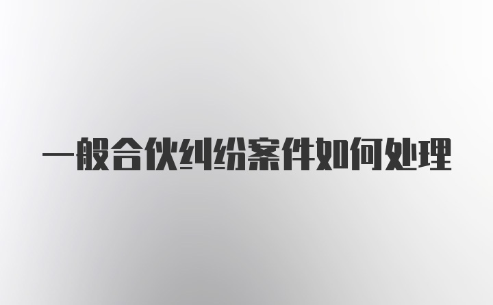 一般合伙纠纷案件如何处理