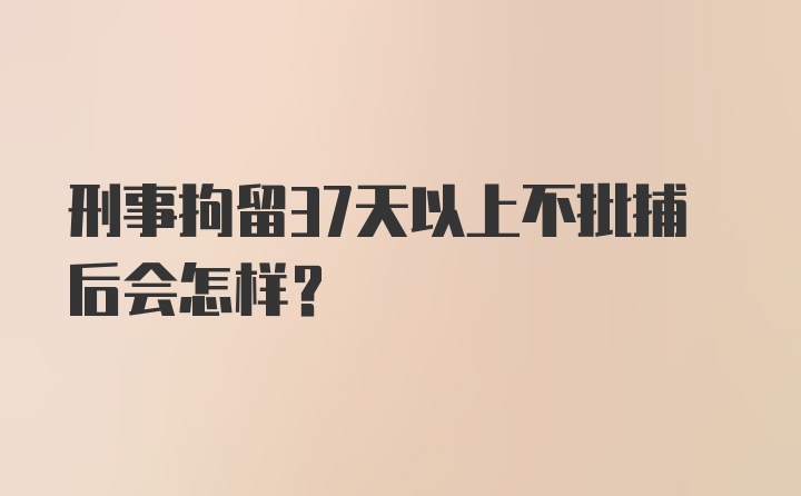 刑事拘留37天以上不批捕后会怎样？