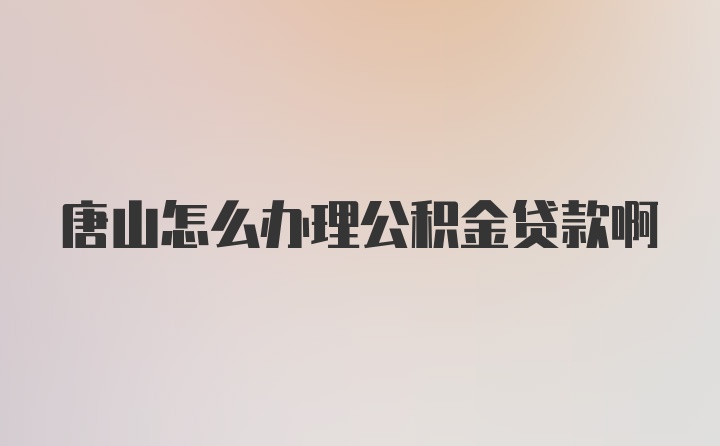 唐山怎么办理公积金贷款啊