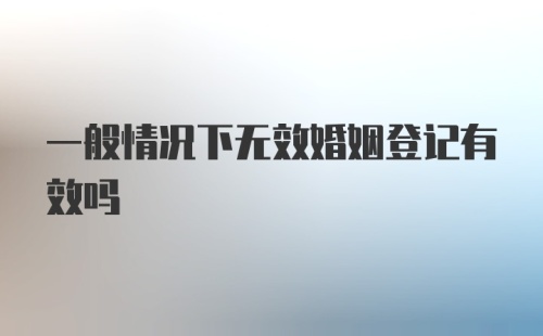 一般情况下无效婚姻登记有效吗