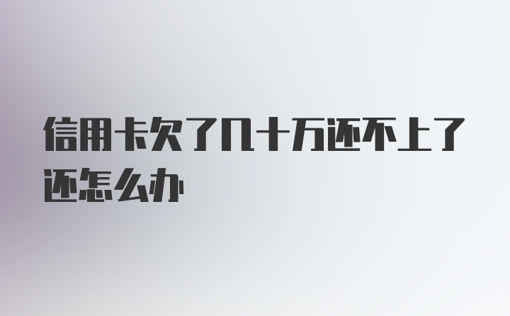 信用卡欠了几十万还不上了还怎么办