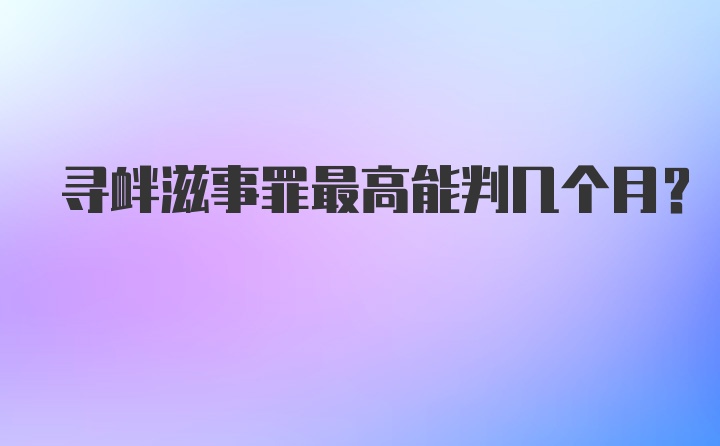 寻衅滋事罪最高能判几个月？