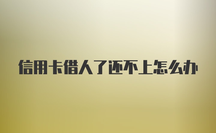 信用卡借人了还不上怎么办