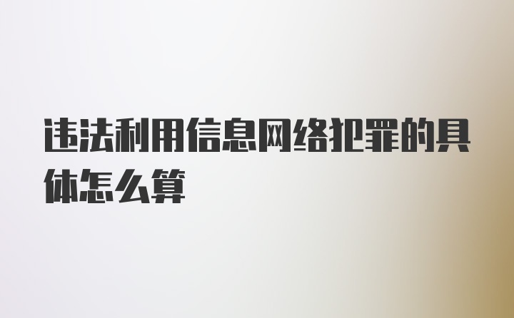 违法利用信息网络犯罪的具体怎么算