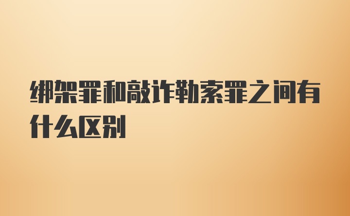 绑架罪和敲诈勒索罪之间有什么区别