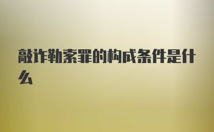 敲诈勒索罪的构成条件是什么