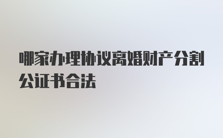 哪家办理协议离婚财产分割公证书合法