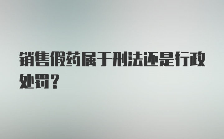 销售假药属于刑法还是行政处罚？