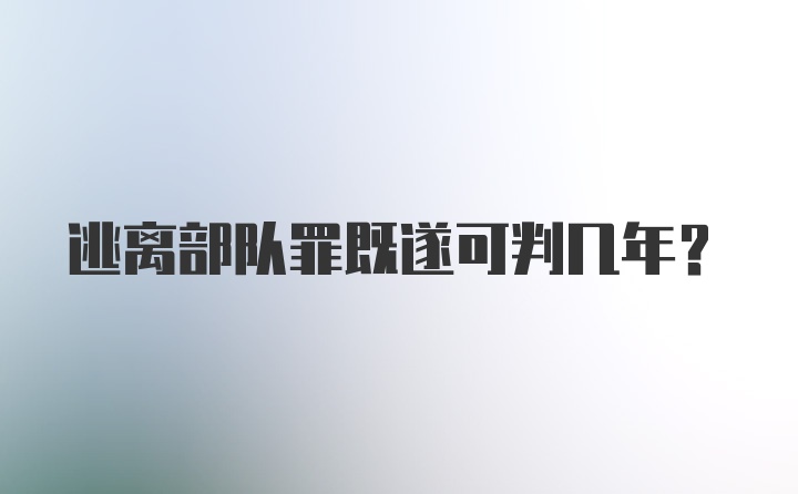 逃离部队罪既遂可判几年？