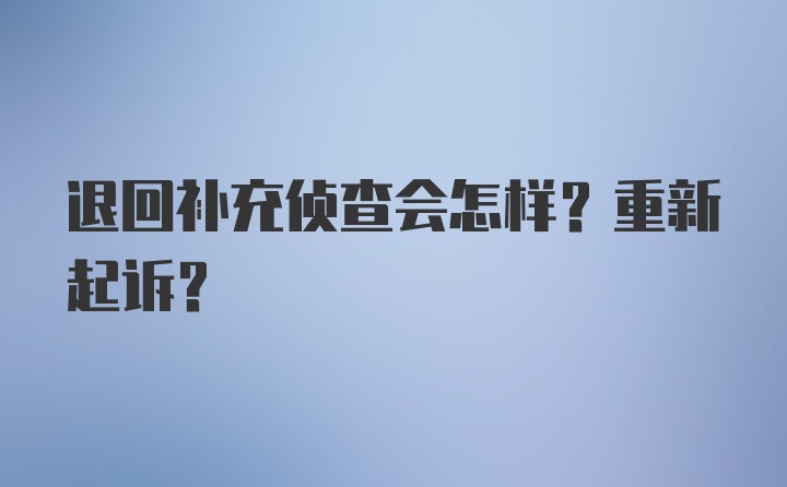 退回补充侦查会怎样？重新起诉？